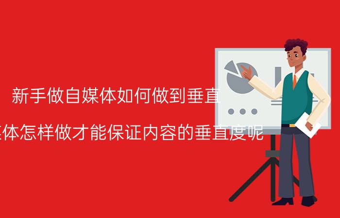 新手做自媒体如何做到垂直 自媒体怎样做才能保证内容的垂直度呢？